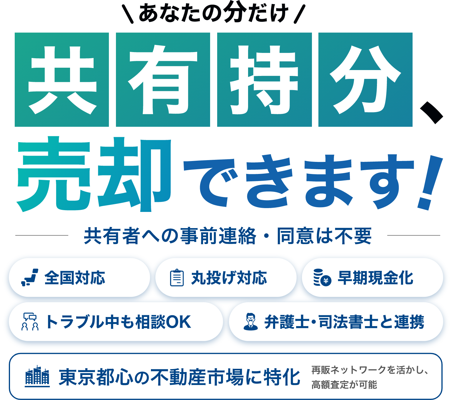 あなたの分だけ共有持分を売却できます。共有者への事前連絡・同意は不要。全国対応、丸投げ対応、早期現金化、トラブル中も相談可能、弁護士・司法書士と連携。東京都心の不動産市場に特化。